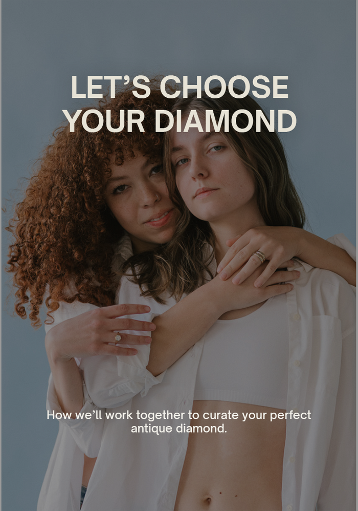 Let’s choose your diamond
How we’ll work together to curate your perfect antique diamond.