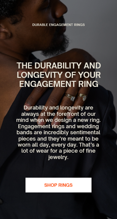 The Durability and Longevity of Your Engagement Ring
Durability and longevity are always at the forefront of our mind when we design a new ring. Engagement rings and wedding bands are incredibly sentimental pieces and they’re meant to be worn all day, every day. That’s a lot of wear for a piece of fine jewelry. 
