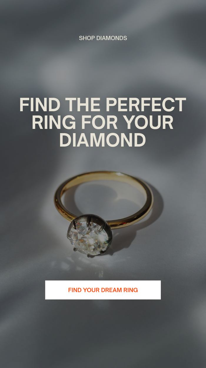 SHOP DIAMONDS
Find the perfect ring for your diamond
Find Your Dream Ring